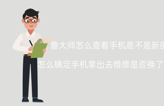 鲁大师怎么查看手机是不是新的 怎么确定手机拿出去维修是否换了主板？